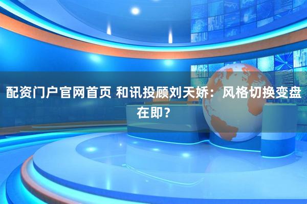 配资门户官网首页 和讯投顾刘天娇：风格切换变盘在即？