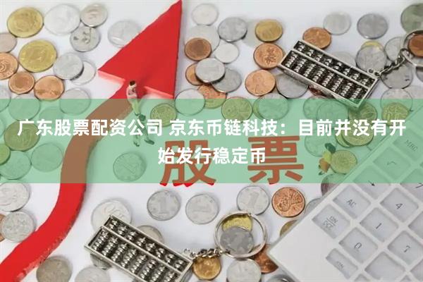 广东股票配资公司 京东币链科技：目前并没有开始发行稳定币