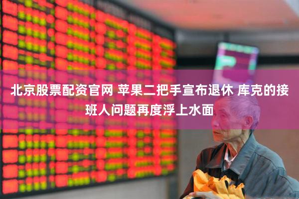 北京股票配资官网 苹果二把手宣布退休 库克的接班人问题再度浮上水面