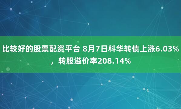 比较好的股票配资平台 8月7日科华转债上涨6.03%，转股溢价率208.14%