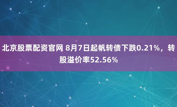北京股票配资官网 8月7日起帆转债下跌0.21%，转股溢价率52.56%