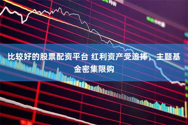 比较好的股票配资平台 红利资产受追捧，主题基金密集限购