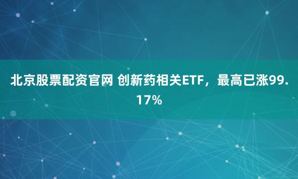 北京股票配资官网 创新药相关ETF，最高已涨99.17%
