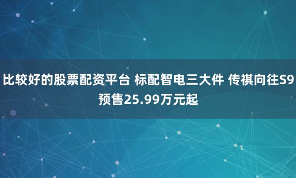 比较好的股票配资平台 标配智电三大件 传祺向往S9预售25.99万元起