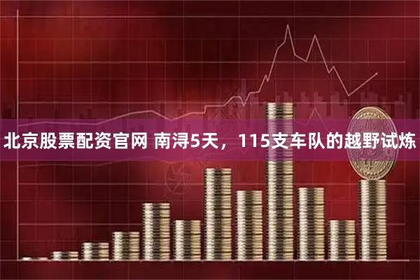 北京股票配资官网 南浔5天，115支车队的越野试炼