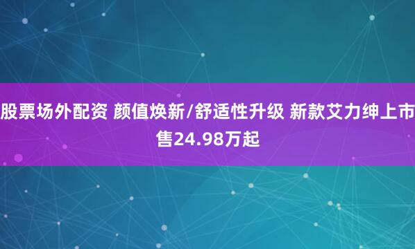 股票场外配资 颜值焕新/舒适性升级 新款艾力绅上市售24.98万起