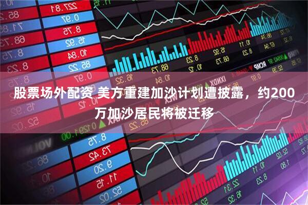 股票场外配资 美方重建加沙计划遭披露，约200万加沙居民将被迁移