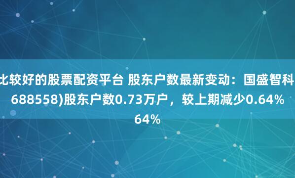 比较好的股票配资平台 股东户数最新变动：国盛智科(688558)股东户数0.73万户，较上期减少0.64%
