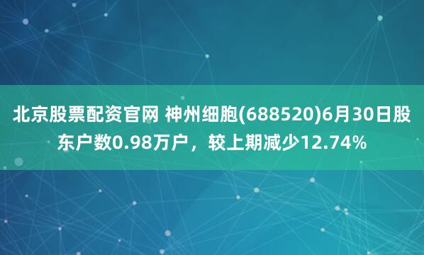 北京股票配资官网 神州细胞(688520)6月30日股东户数0.98万户，较上期减少12.74%