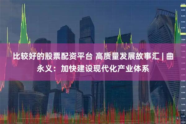 比较好的股票配资平台 高质量发展故事汇 | 曲永义：加快建设现代化产业体系
