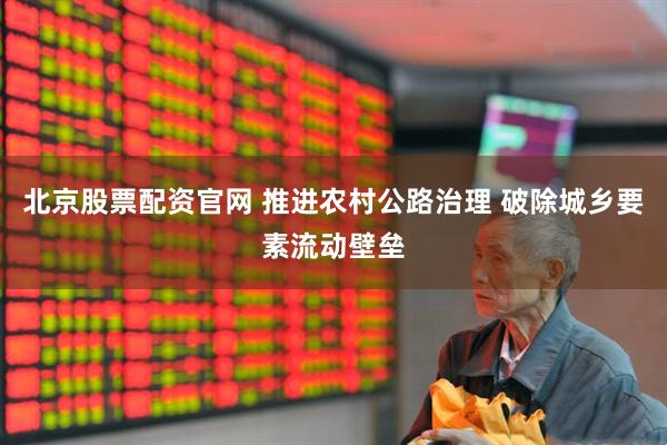 北京股票配资官网 推进农村公路治理 破除城乡要素流动壁垒
