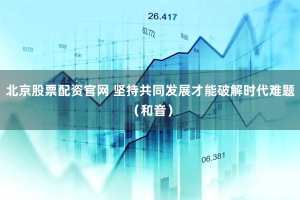 北京股票配资官网 坚持共同发展才能破解时代难题（和音）