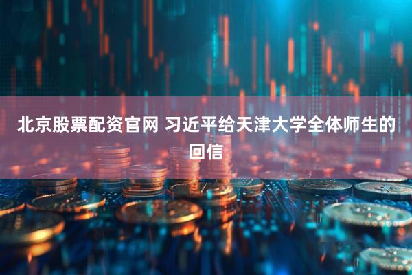北京股票配资官网 习近平给天津大学全体师生的回信
