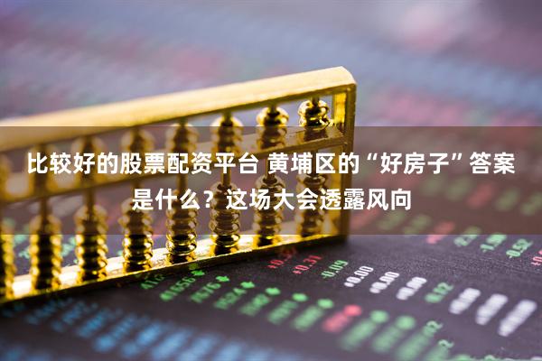 比较好的股票配资平台 黄埔区的“好房子”答案是什么？这场大会透露风向