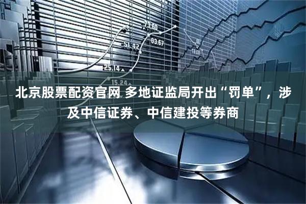 北京股票配资官网 多地证监局开出“罚单”，涉及中信证券、中信建投等券商