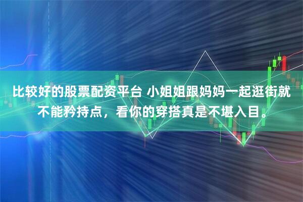 比较好的股票配资平台 小姐姐跟妈妈一起逛街就不能矜持点，看你的穿搭真是不堪入目。