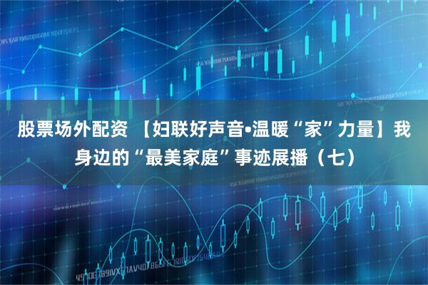 股票场外配资 【妇联好声音•温暖“家”力量】我身边的“最美家庭”事迹展播（七）