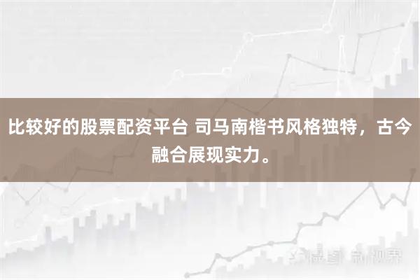 比较好的股票配资平台 司马南楷书风格独特，古今融合展现实力。