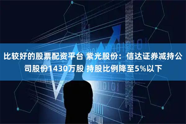 比较好的股票配资平台 紫光股份：信达证券减持公司股份1430万股 持股比例降至5%以下