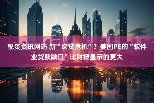 配资资讯网站 新“次贷危机”？美国PE的“软件业贷款敞口”比财报显示的更大