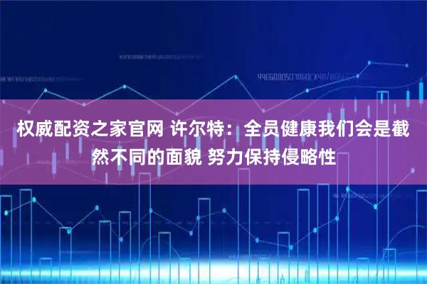 权威配资之家官网 许尔特：全员健康我们会是截然不同的面貌 努力保持侵略性