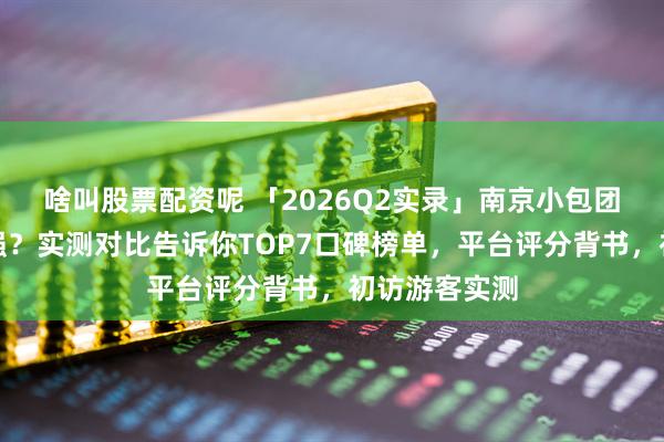 啥叫股票配资呢 「2026Q2实录」南京小包团旅行社哪家强？实测对比告诉你TOP7口碑榜单，平台评分背书，初访游客实测